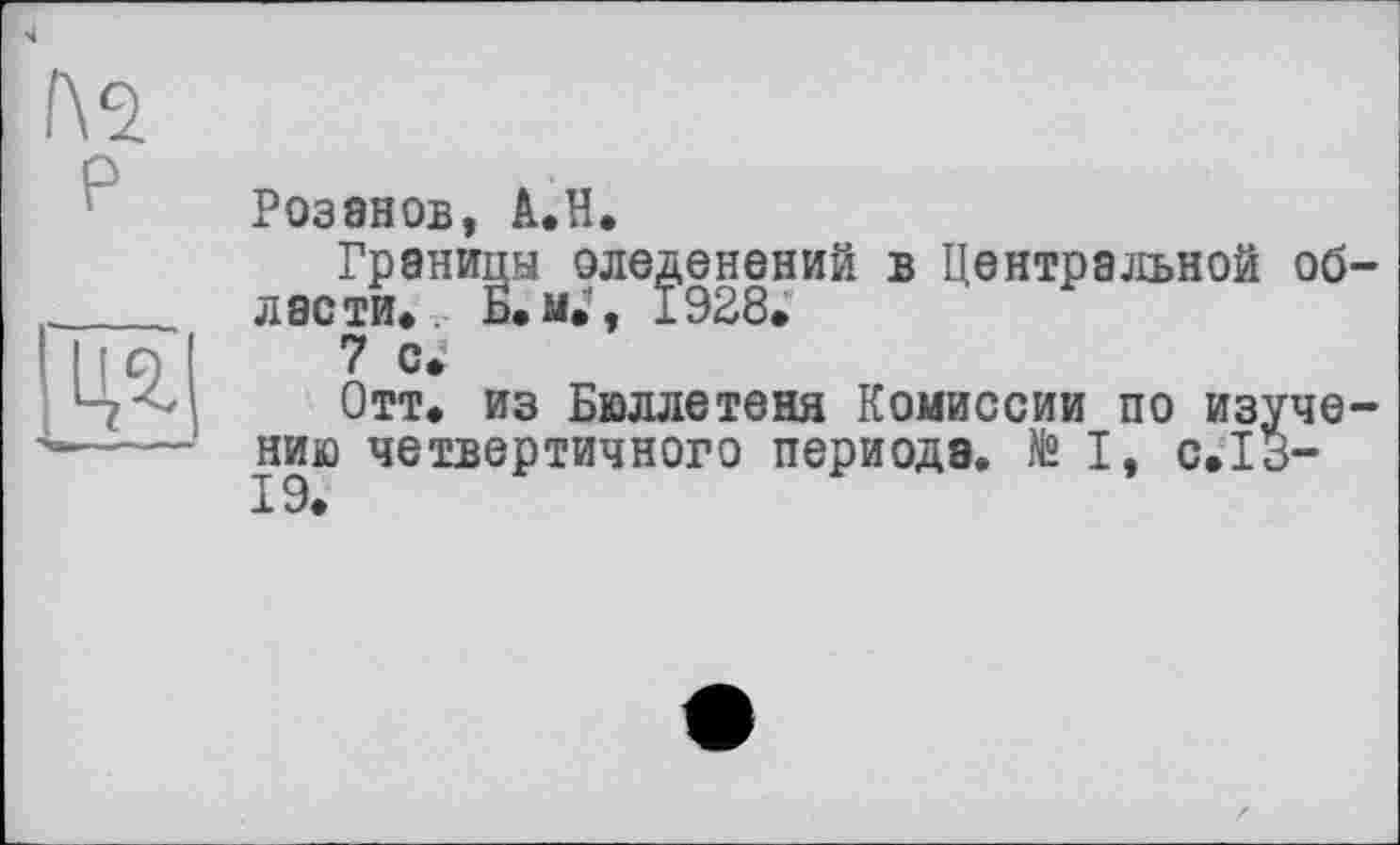 ﻿Розанов, А.Н.
Границы оледенений в Центральной об ласти* Б.м», ±928.
7 с.
Отт. из Бюллетеня Комиссии по изуче нию четвертичного периода. №> I, с.13-